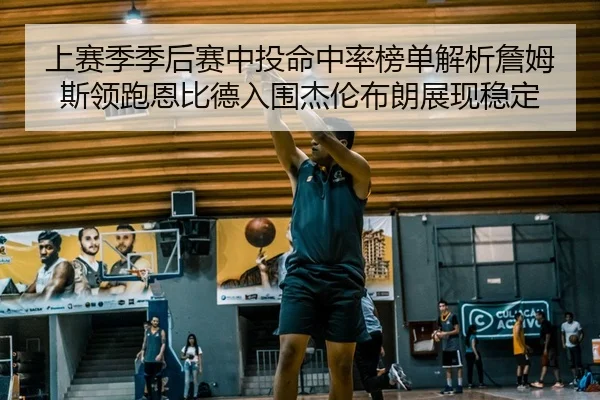 上赛季季后赛中投命中率榜单解析詹姆斯领跑恩比德入围杰伦布朗展现稳定
