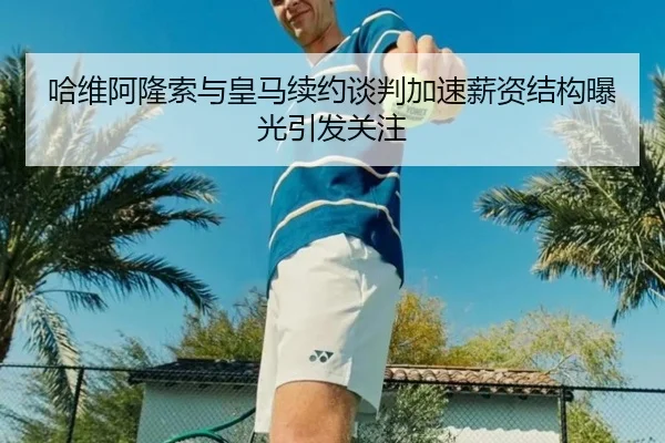 哈维阿隆索与皇马续约谈判加速薪资结构曝光引发关注
